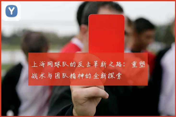 上海网球队的反击革新之路：重塑战术与团队精神的全新探索