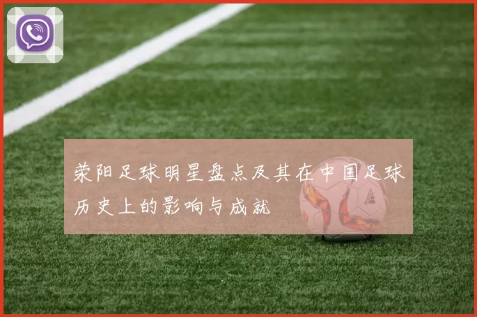 荥阳足球明星盘点及其在中国足球历史上的影响与成就
