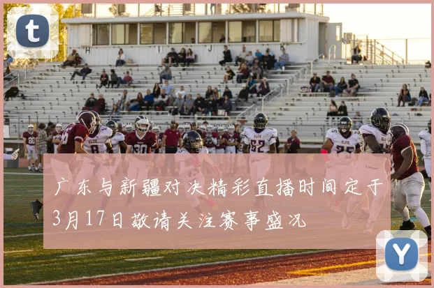 广东与新疆对决精彩直播时间定于3月17日敬请关注赛事盛况