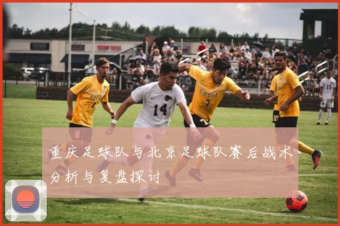 重庆足球队与北京足球队赛后战术分析与复盘探讨