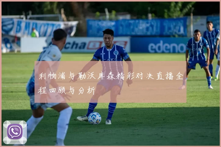 利物浦与勒沃库森精彩对决直播全程回顾与分析