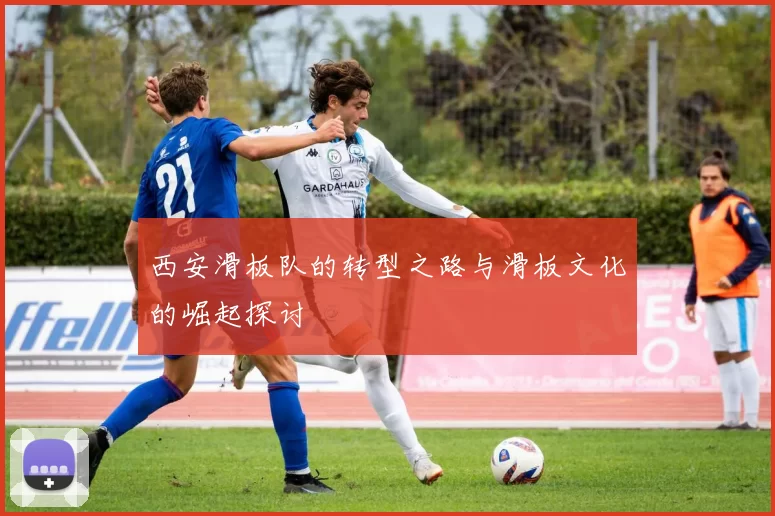 西安滑板队的转型之路与滑板文化的崛起探讨