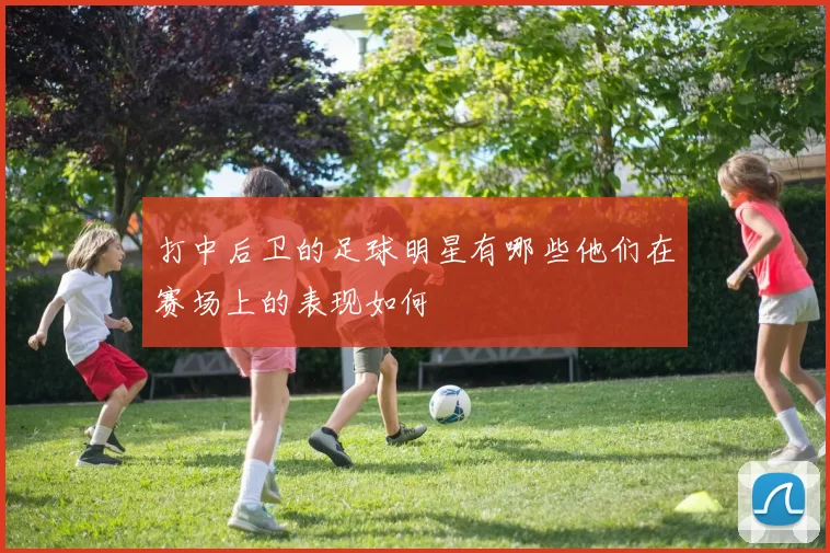 打中后卫的足球明星有哪些他们在赛场上的表现如何