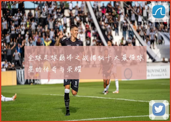 全球足球巅峰之战揭秘十大最强球星的传奇与荣耀