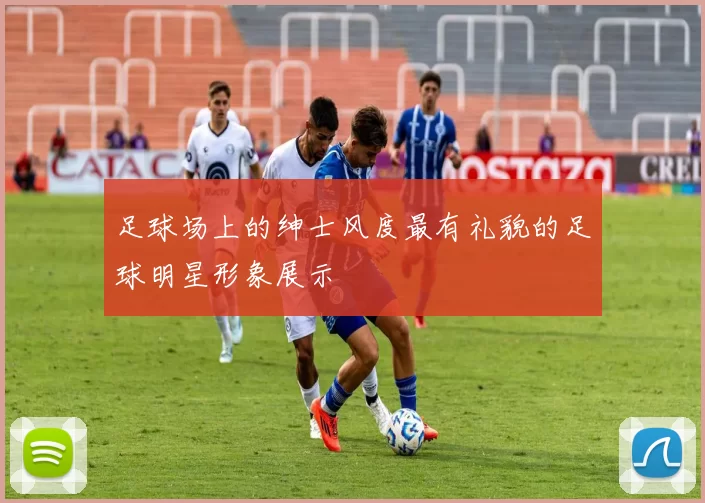 足球场上的绅士风度最有礼貌的足球明星形象展示