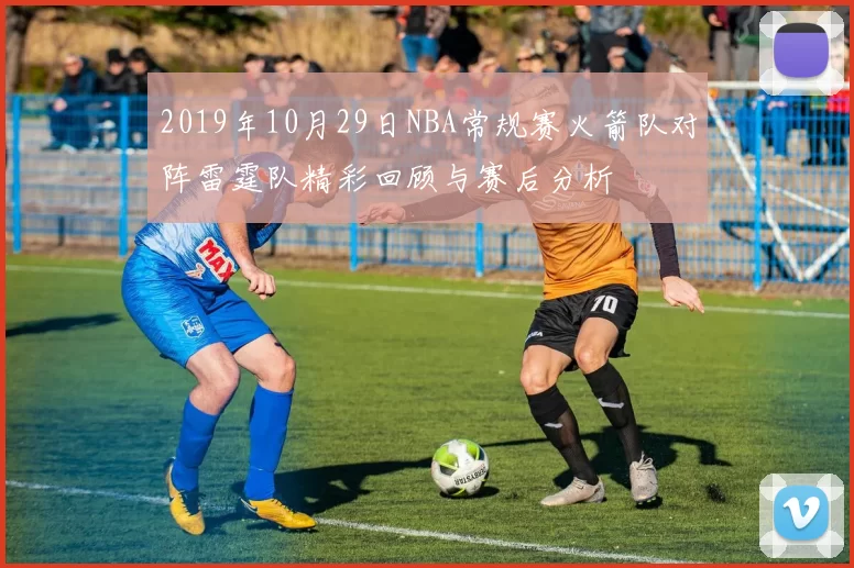2019年10月29日NBA常规赛火箭队对阵雷霆队精彩回顾与赛后分析