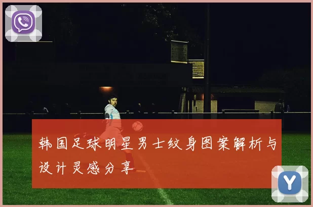 韩国足球明星男士纹身图案解析与设计灵感分享