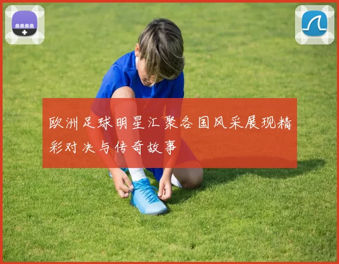 欧洲足球明星汇聚各国风采展现精彩对决与传奇故事