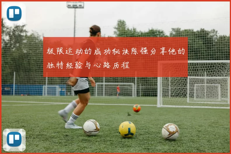 极限运动的成功秘诀陈强分享他的独特经验与心路历程