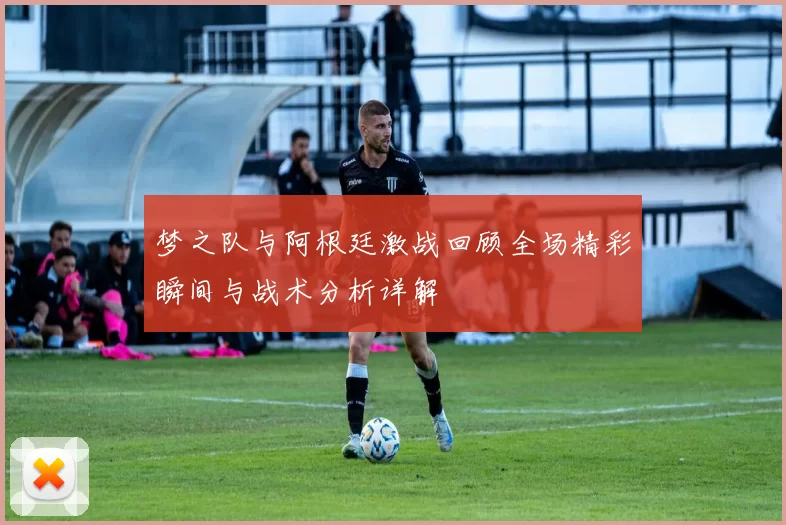梦之队与阿根廷激战回顾全场精彩瞬间与战术分析详解