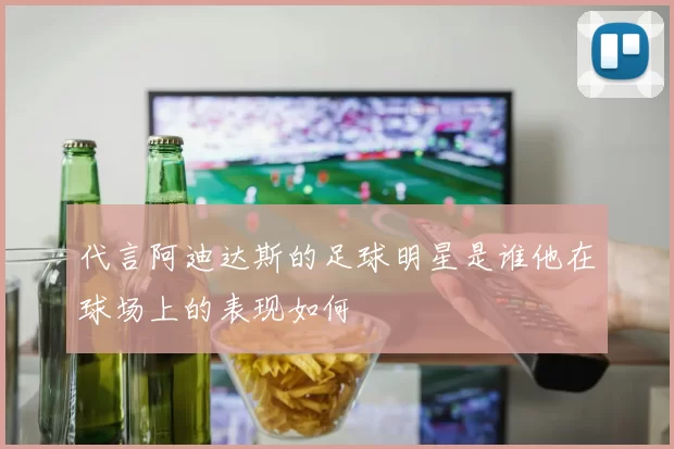 代言阿迪达斯的足球明星是谁他在球场上的表现如何