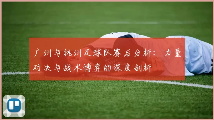 广州与杭州足球队赛后分析：力量对决与战术博弈的深度剖析