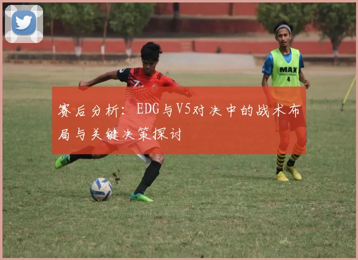 赛后分析：EDG与V5对决中的战术布局与关键决策探讨