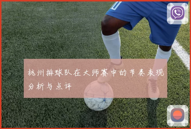 杭州排球队在大师赛中的节奏表现分析与点评