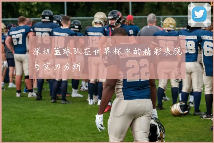 深圳篮球队在世界杯中的精彩表现与实力分析