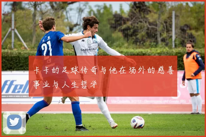 卡卡的足球传奇与他在场外的慈善事业与人生哲学