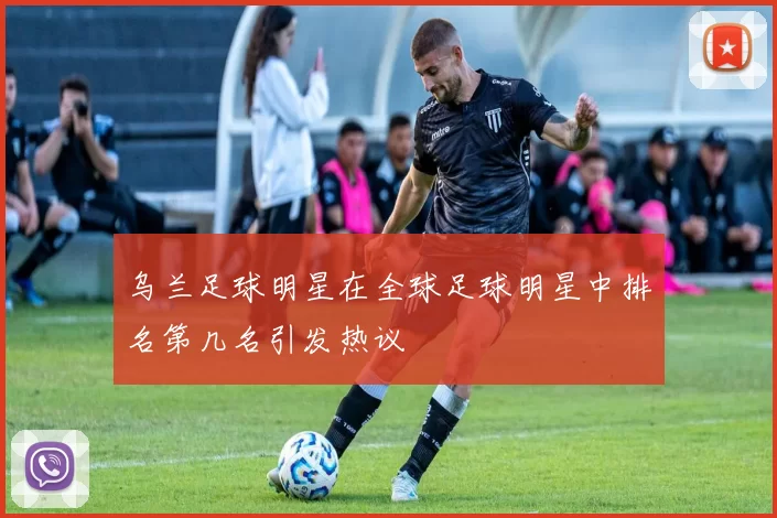乌兰足球明星在全球足球明星中排名第几名引发热议