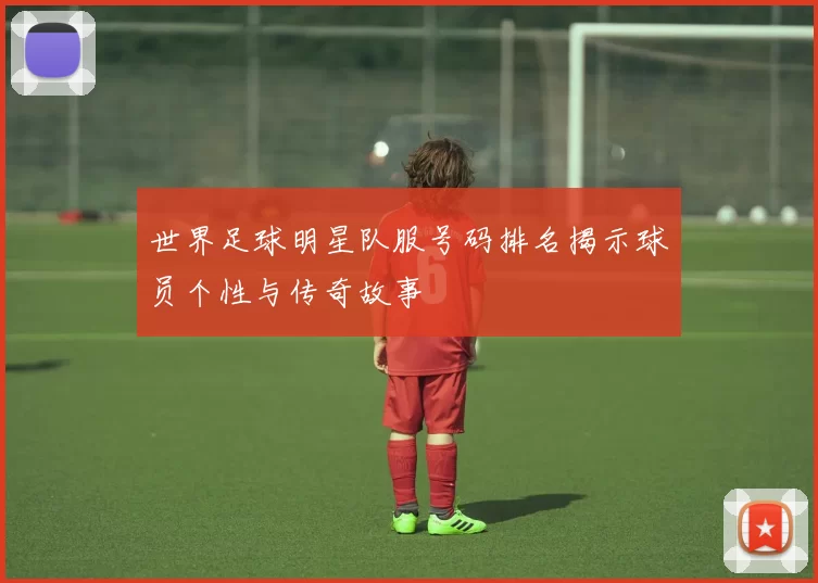 世界足球明星队服号码排名揭示球员个性与传奇故事