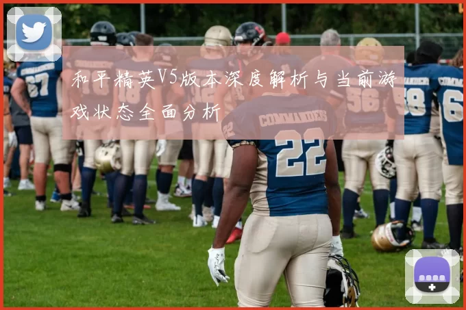 和平精英V5版本深度解析与当前游戏状态全面分析