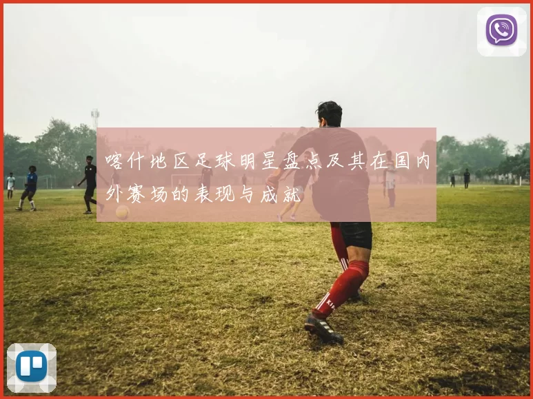 喀什地区足球明星盘点及其在国内外赛场的表现与成就