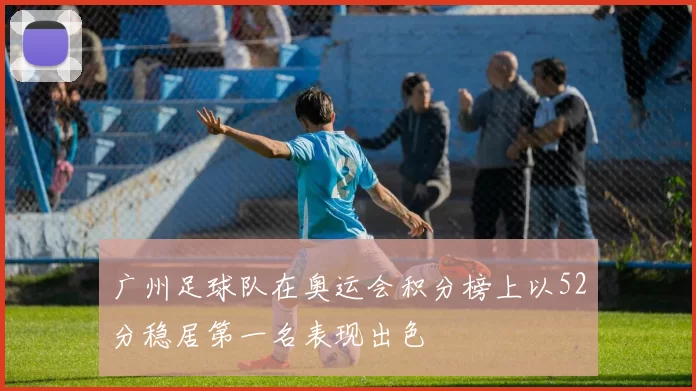 广州足球队在奥运会积分榜上以52分稳居第一名表现出色