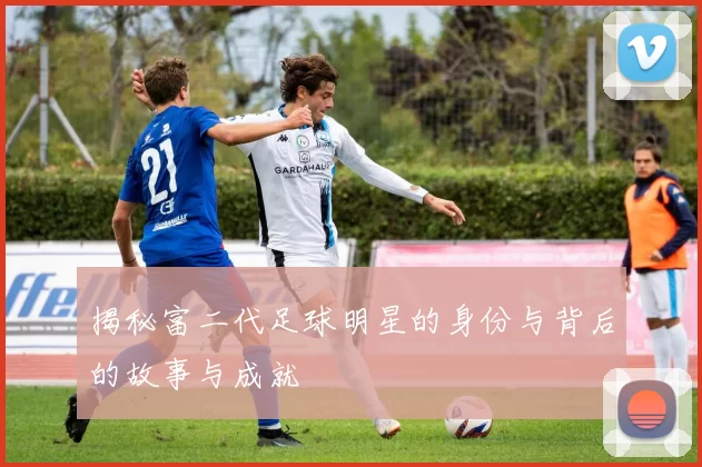 揭秘富二代足球明星的身份与背后的故事与成就