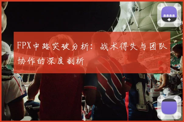 FPX中路突破分析：战术得失与团队协作的深度剖析