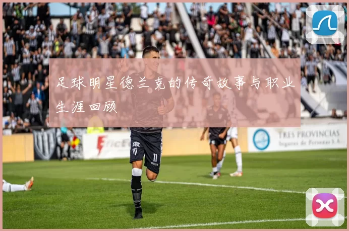 足球明星德兰克的传奇故事与职业生涯回顾