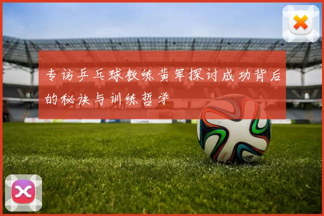 专访乒乓球教练黄军探讨成功背后的秘诀与训练哲学