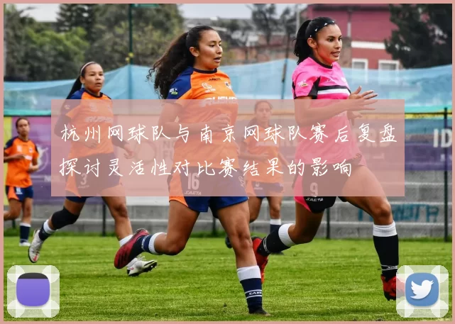 杭州网球队与南京网球队赛后复盘探讨灵活性对比赛结果的影响
