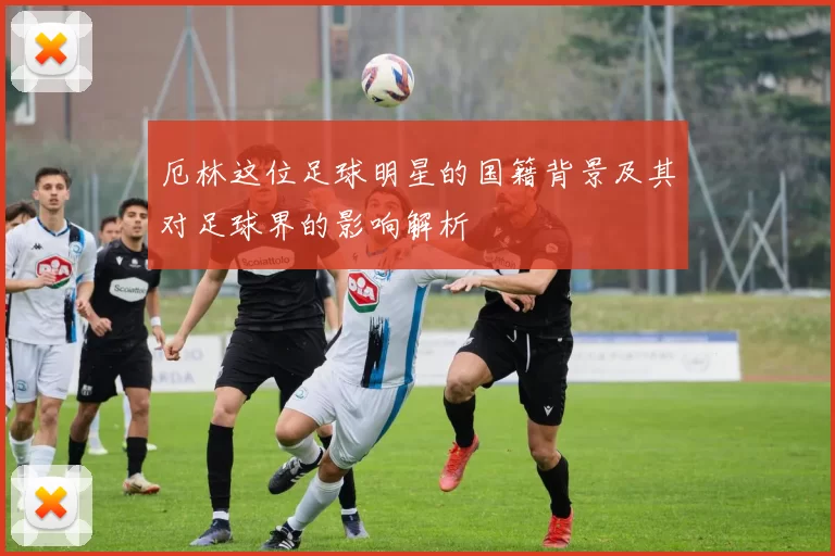 厄林这位足球明星的国籍背景及其对足球界的影响解析