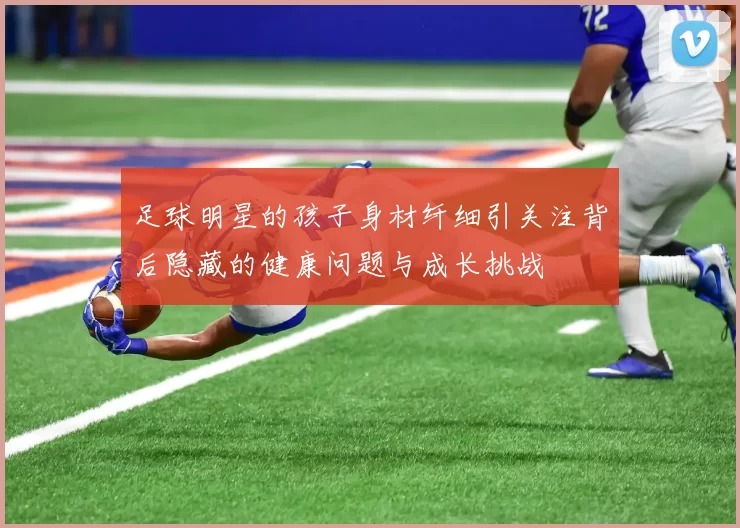 足球明星的孩子身材纤细引关注背后隐藏的健康问题与成长挑战