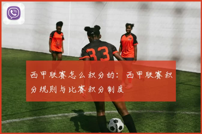 西甲联赛怎么积分的：西甲联赛积分规则与比赛积分制度