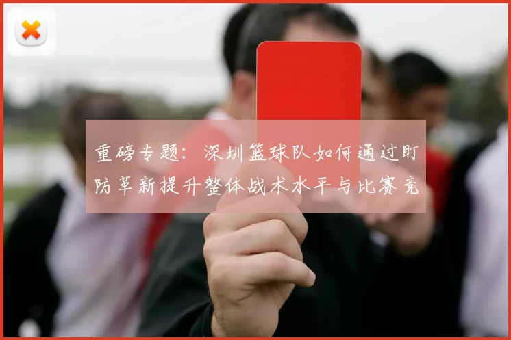 重磅专题：深圳篮球队如何通过盯防革新提升整体战术水平与比赛竞争力