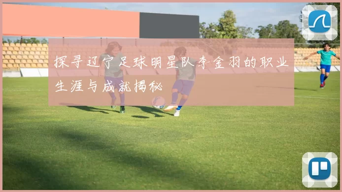 探寻辽宁足球明星队李金羽的职业生涯与成就揭秘