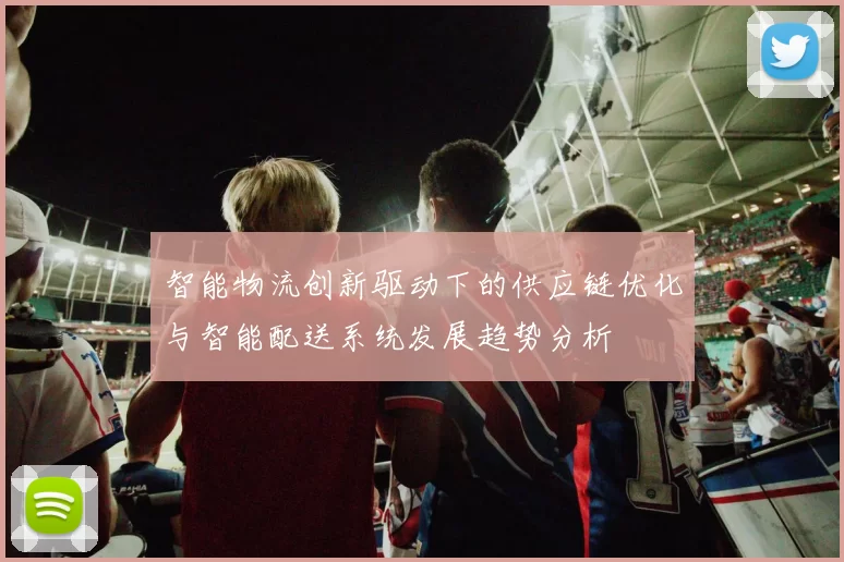 智能物流创新驱动下的供应链优化与智能配送系统发展趋势分析