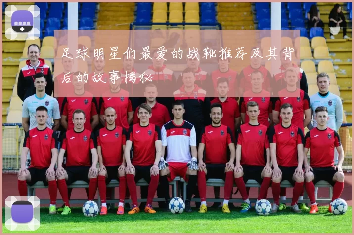 足球明星们最爱的战靴推荐及其背后的故事揭秘