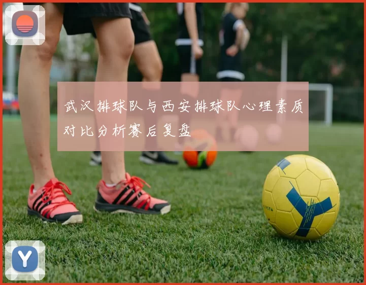 武汉排球队与西安排球队心理素质对比分析赛后复盘