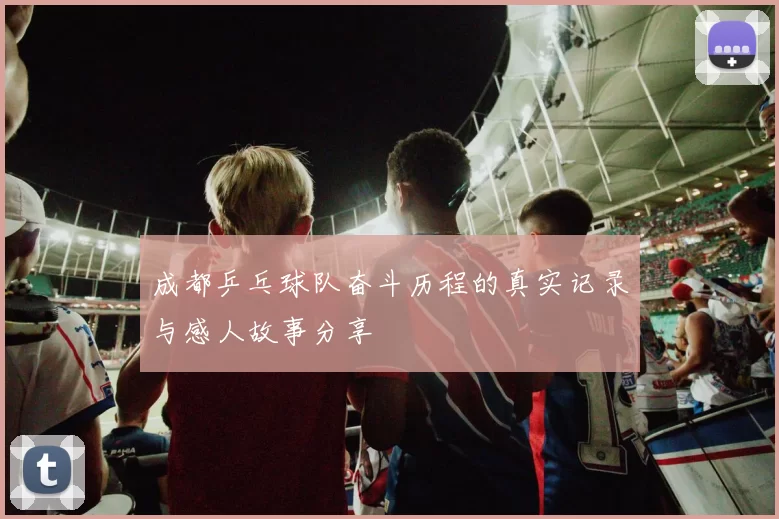 成都乒乓球队奋斗历程的真实记录与感人故事分享