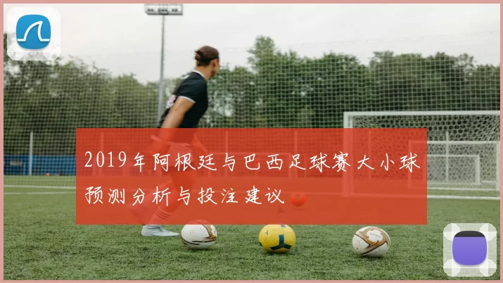 2019年阿根廷与巴西足球赛大小球预测分析与投注建议