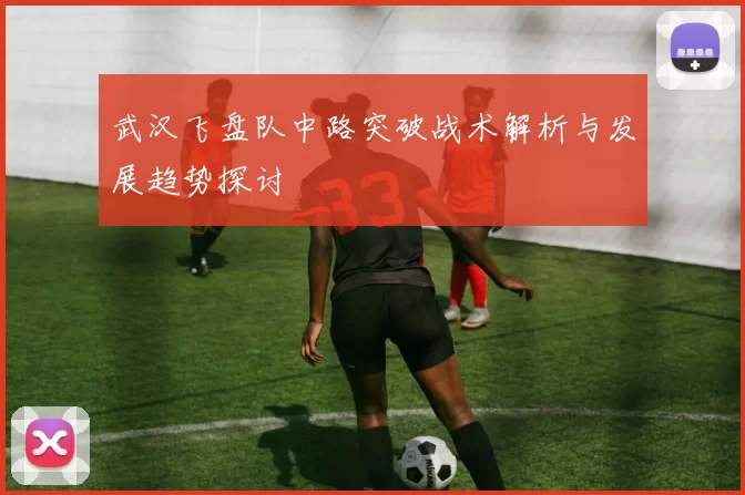 武汉飞盘队中路突破战术解析与发展趋势探讨