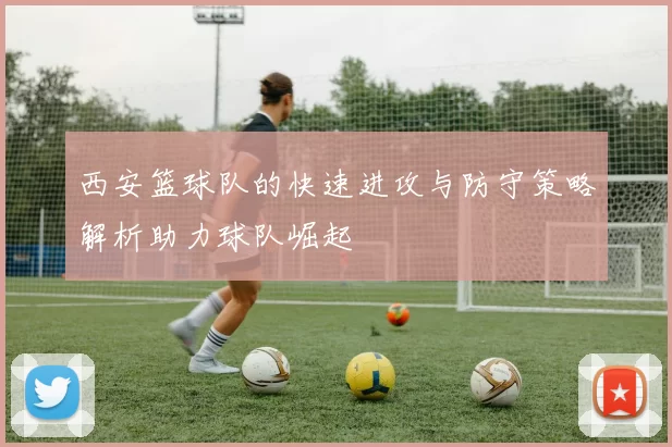 西安篮球队的快速进攻与防守策略解析助力球队崛起