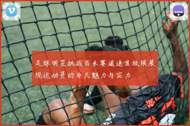 足球明星挑战百米赛道速度极限展现运动员的非凡魅力与实力