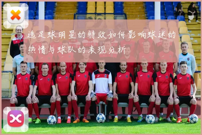 选足球明星的特效如何影响球迷的热情与球队的表现分析
