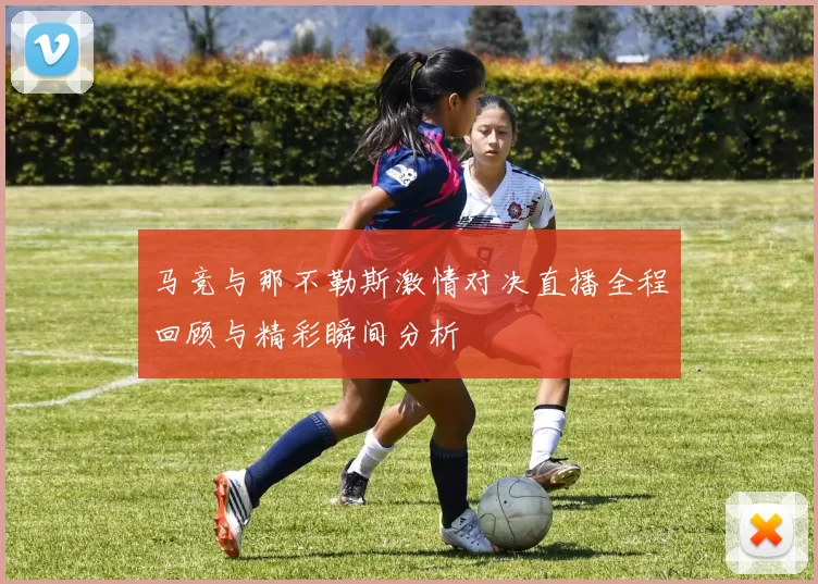马竞与那不勒斯激情对决直播全程回顾与精彩瞬间分析