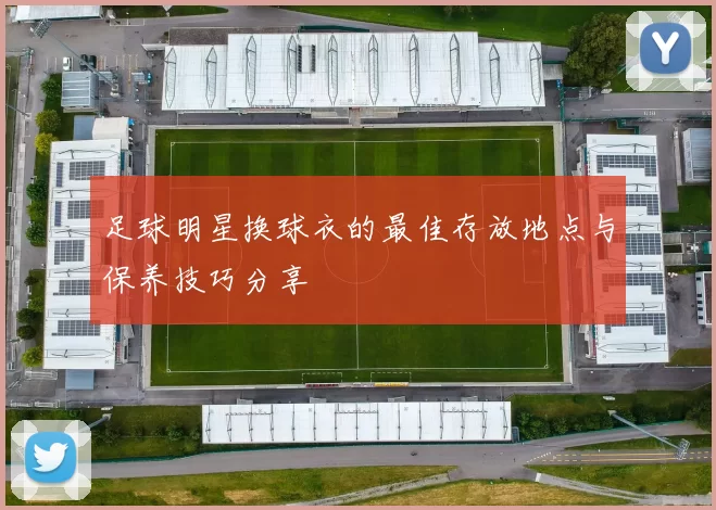 足球明星换球衣的最佳存放地点与保养技巧分享