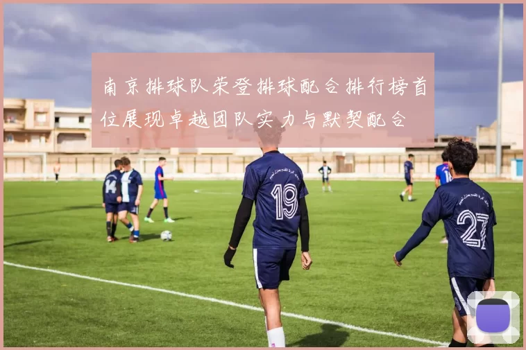 南京排球队荣登排球配合排行榜首位展现卓越团队实力与默契配合