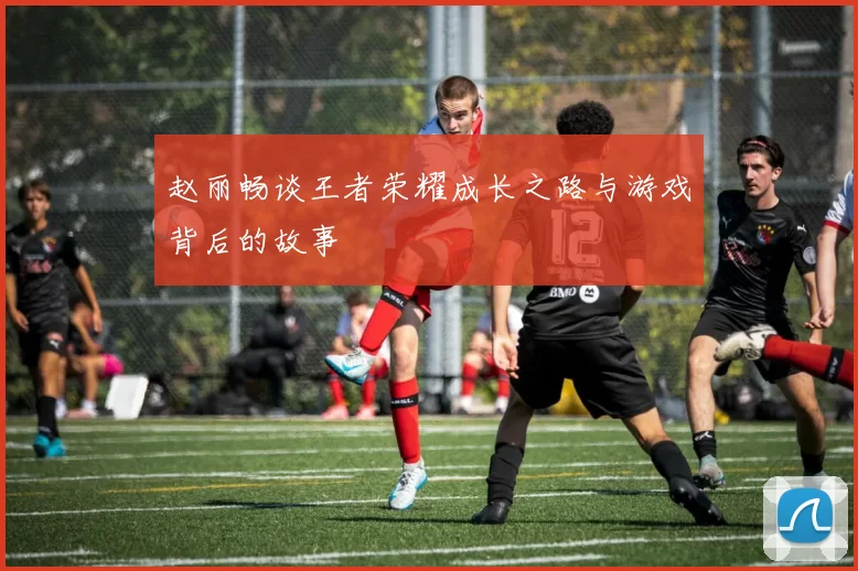 赵丽畅谈王者荣耀成长之路与游戏背后的故事