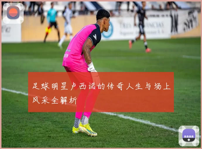 足球明星卢西诺的传奇人生与场上风采全解析