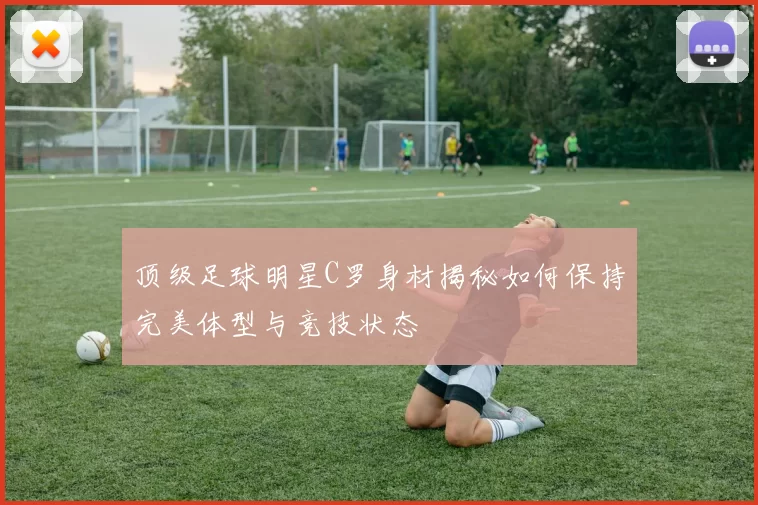 顶级足球明星C罗身材揭秘如何保持完美体型与竞技状态